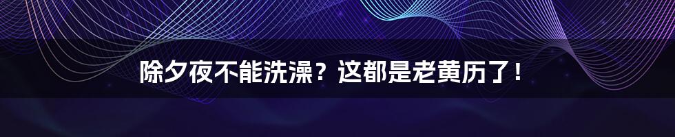 除夕夜不能洗澡？这都是老黄历了！