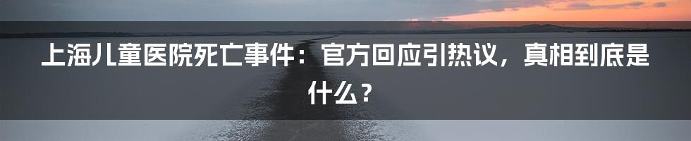 上海儿童医院死亡事件：官方回应引热议，真相到底是什么？