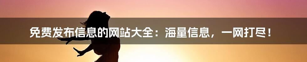 免费发布信息的网站大全：海量信息，一网打尽！