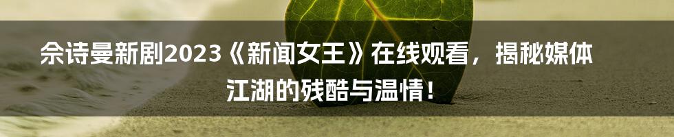 佘诗曼新剧2023《新闻女王》在线观看，揭秘媒体江湖的残酷与温情！