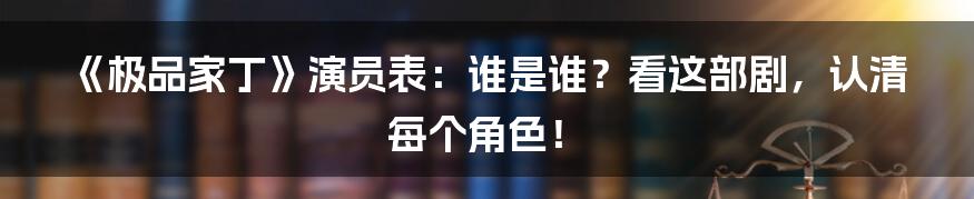 《极品家丁》演员表：谁是谁？看这部剧，认清每个角色！