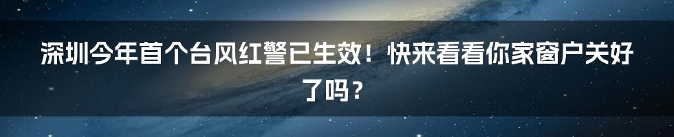 深圳今年首个台风红警已生效！快来看看你家窗户关好了吗？