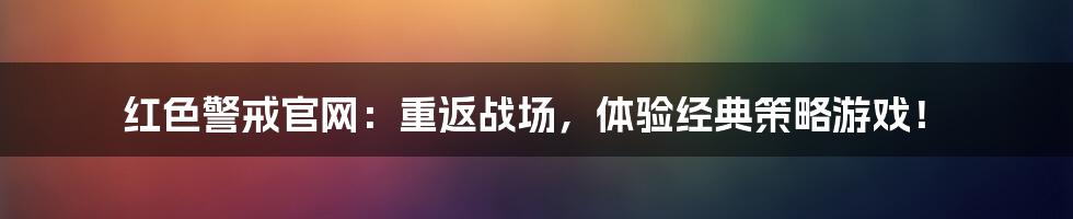 红色警戒官网：重返战场，体验经典策略游戏！