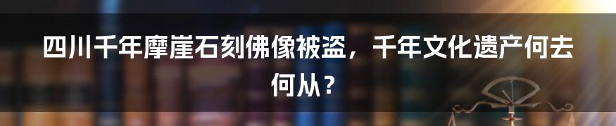 四川千年摩崖石刻佛像被盗，千年文化遗产何去何从？