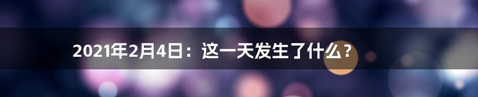 2021年2月4日：这一天发生了什么？