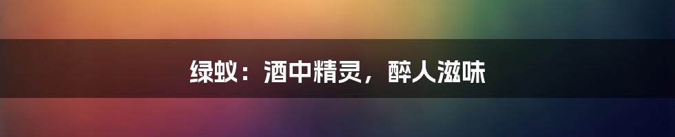 绿蚁：酒中精灵，醉人滋味