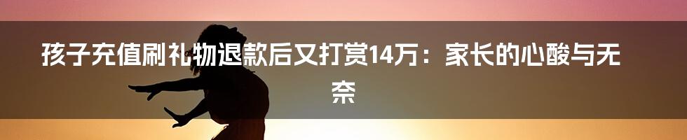 孩子充值刷礼物退款后又打赏14万：家长的心酸与无奈