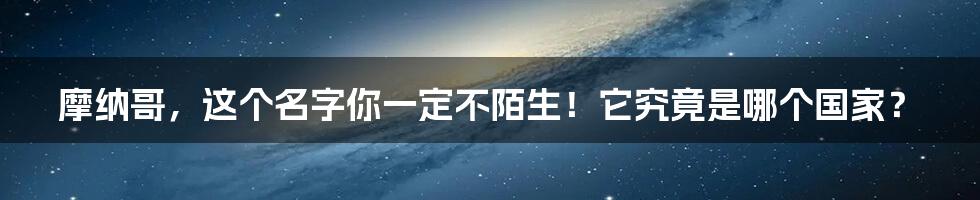 摩纳哥，这个名字你一定不陌生！它究竟是哪个国家？