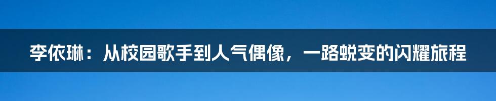 李依琳：从校园歌手到人气偶像，一路蜕变的闪耀旅程