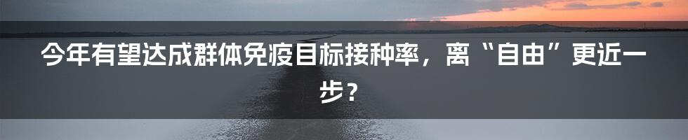 今年有望达成群体免疫目标接种率，离“自由”更近一步？