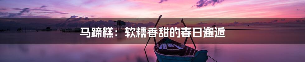 马蹄糕：软糯香甜的春日邂逅