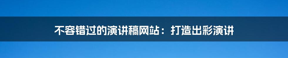 不容错过的演讲稿网站：打造出彩演讲