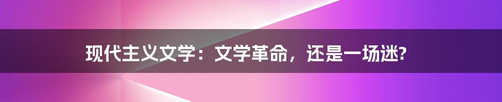 现代主义文学：文学革命，还是一场迷?