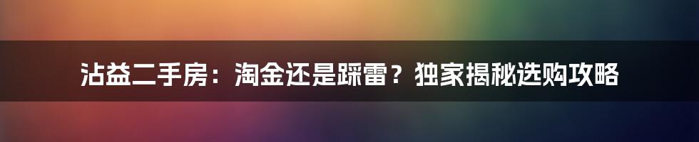 沾益二手房：淘金还是踩雷？独家揭秘选购攻略