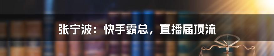 张宁波：快手霸总，直播届顶流