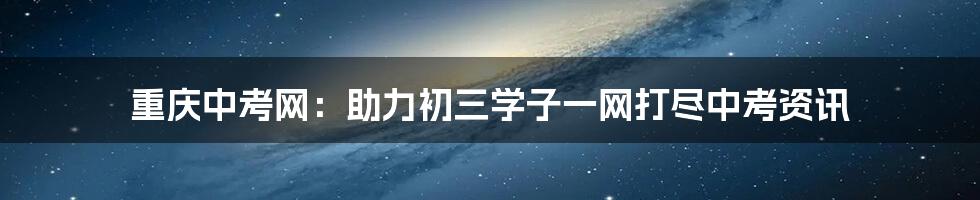 重庆中考网：助力初三学子一网打尽中考资讯