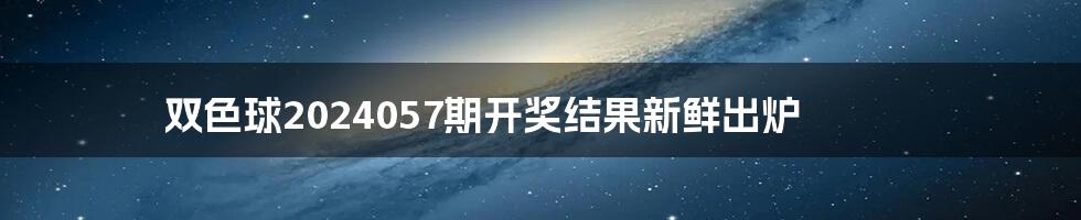 双色球2024057期开奖结果新鲜出炉