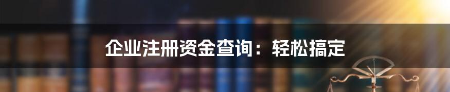 企业注册资金查询：轻松搞定