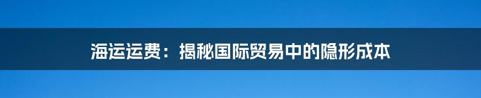 海运运费：揭秘国际贸易中的隐形成本