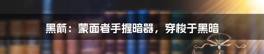 黑箭：蒙面者手握暗器，穿梭于黑暗