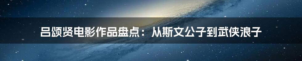 吕颂贤电影作品盘点：从斯文公子到武侠浪子