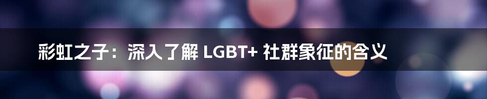 彩虹之子：深入了解 LGBT+ 社群象征的含义