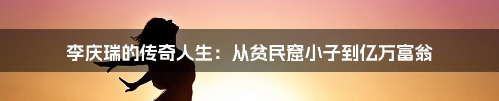 李庆瑞的传奇人生：从贫民窟小子到亿万富翁