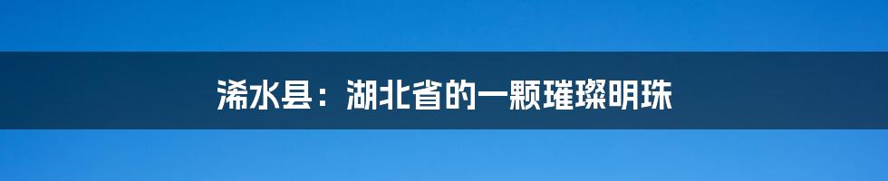 浠水县：湖北省的一颗璀璨明珠