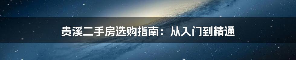 贵溪二手房选购指南：从入门到精通