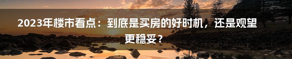 2023年楼市看点：到底是买房的好时机，还是观望更稳妥？