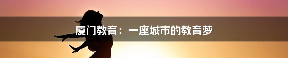 厦门教育：一座城市的教育梦