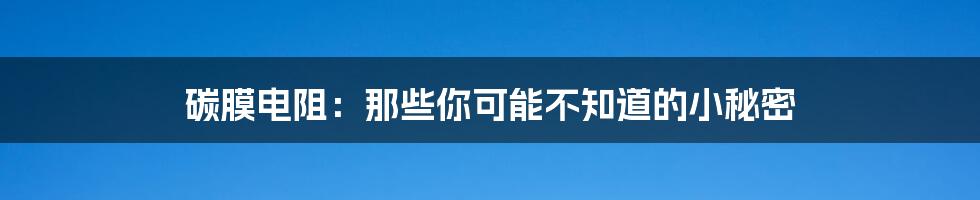 碳膜电阻：那些你可能不知道的小秘密