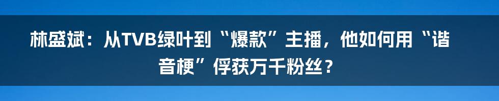 林盛斌：从TVB绿叶到“爆款”主播，他如何用“谐音梗”俘获万千粉丝？