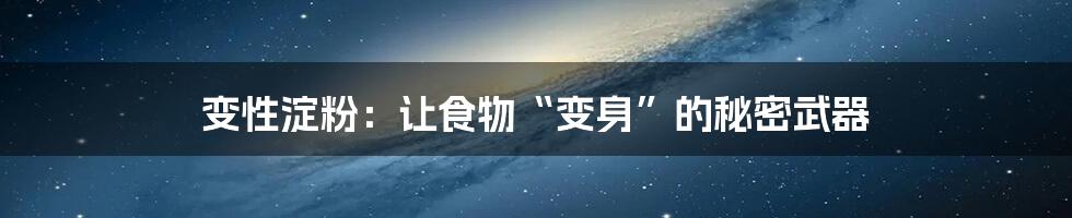 变性淀粉：让食物“变身”的秘密武器