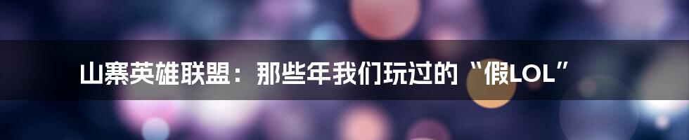 山寨英雄联盟：那些年我们玩过的“假LOL”