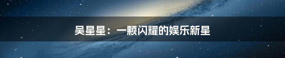 吴星星：一颗闪耀的娱乐新星