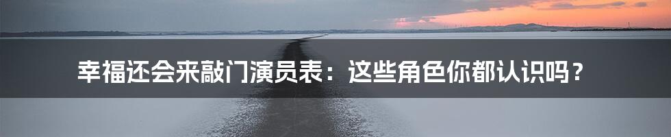 幸福还会来敲门演员表：这些角色你都认识吗？