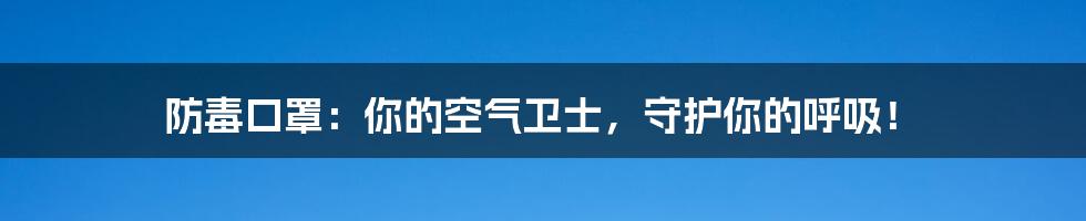 防毒口罩：你的空气卫士，守护你的呼吸！