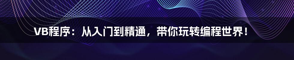 VB程序：从入门到精通，带你玩转编程世界！