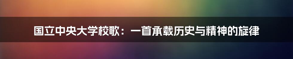 国立中央大学校歌：一首承载历史与精神的旋律