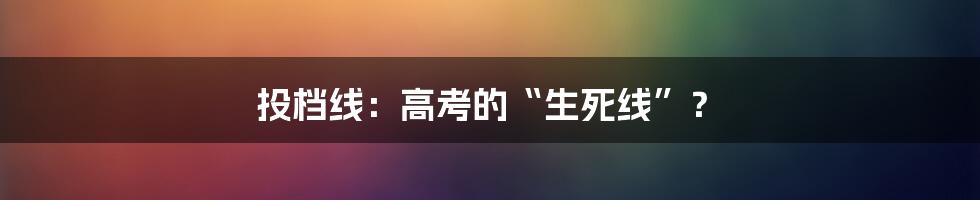 投档线：高考的“生死线”？