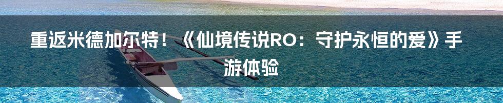 重返米德加尔特！《仙境传说RO：守护永恒的爱》手游体验