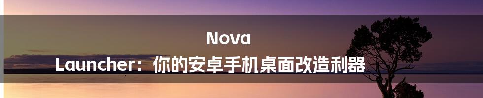 Nova Launcher：你的安卓手机桌面改造利器