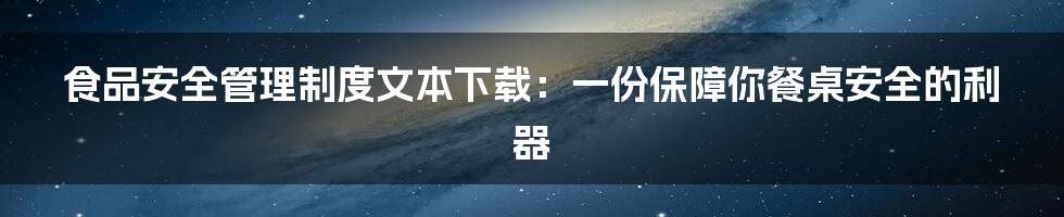 食品安全管理制度文本下载：一份保障你餐桌安全的利器