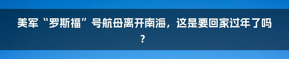 美军“罗斯福”号航母离开南海，这是要回家过年了吗？