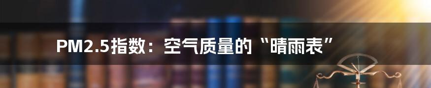 PM2.5指数：空气质量的“晴雨表”