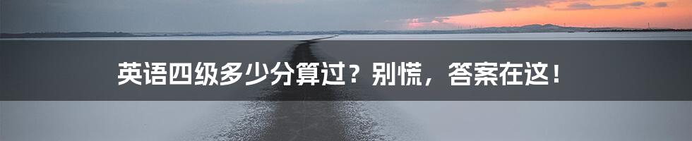 英语四级多少分算过？别慌，答案在这！