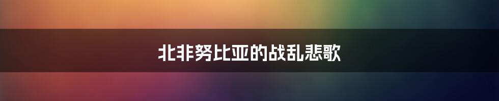 北非努比亚的战乱悲歌