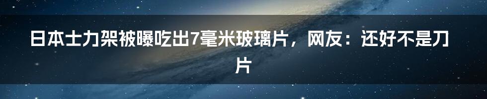 日本士力架被曝吃出7毫米玻璃片，网友：还好不是刀片