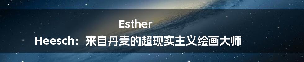 Esther Heesch：来自丹麦的超现实主义绘画大师